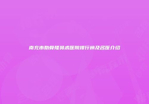 南充市肋骨隆鼻术医院排行榜及名医介绍