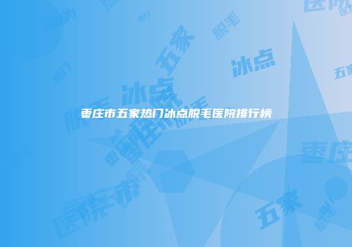 枣庄市五家热门冰点脱毛医院排行榜