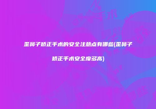 歪鼻子矫正手术的安全注意点有哪些(歪鼻子矫正手术安全度多高)