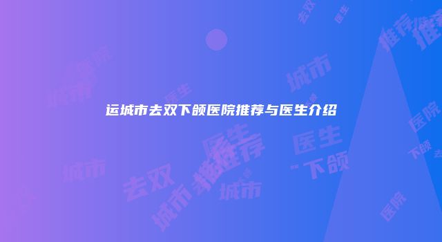 运城市去双下颌医院推荐与医生介绍