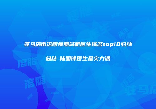 驻马店市溶脂瘦腿减肥医生排名top10归纳总结-陆国锋医生是实力派