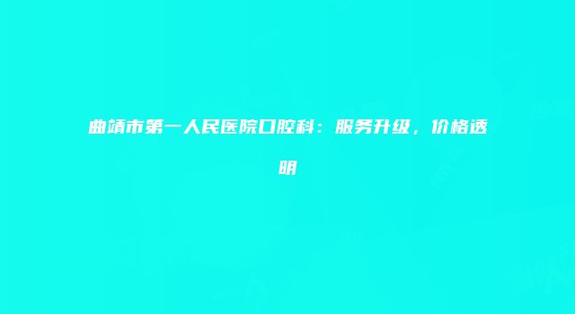曲靖市第一人民医院口腔科：服务升级，价格透明