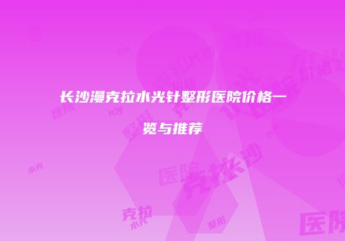 长沙漫克拉水光针整形医院价格一览与推荐