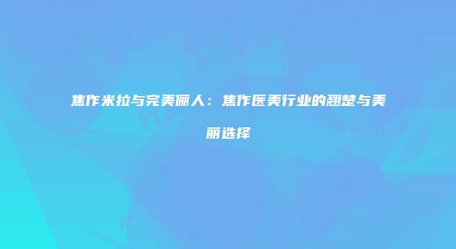 焦作米拉与完美俪人：焦作医美行业的翘楚与美丽选择