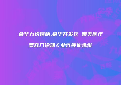 金华九悦医院,金华开发区玥莱美医疗美容门诊部专业连锁你选谁