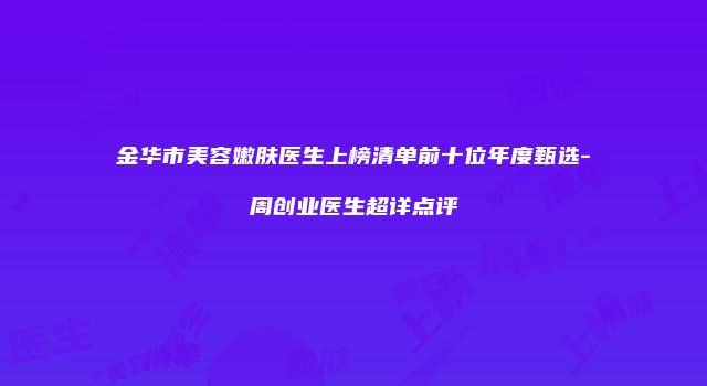 金华市美容嫩肤医生上榜清单前十位年度甄选-周创业医生超详点评
