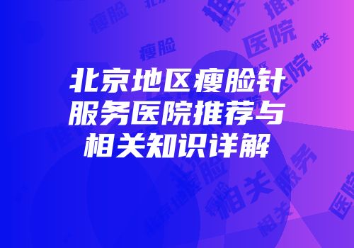 北京地区瘦脸针服务医院推荐与相关知识详解