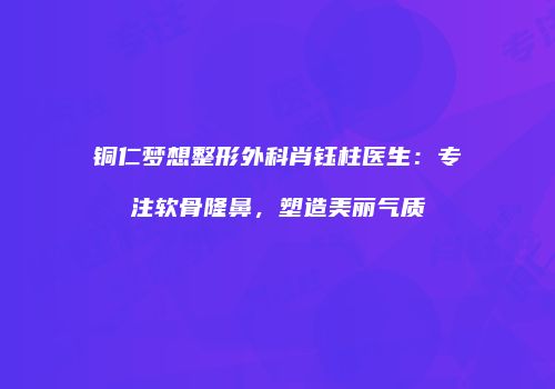 铜仁梦想整形外科肖钰柱医生：专注软骨隆鼻，塑造美丽气质