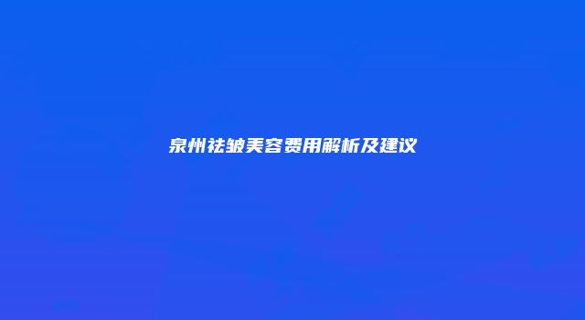 泉州祛皱美容费用解析及建议