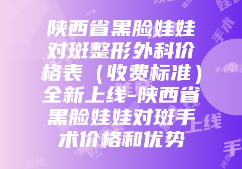 陕西省黑脸娃娃对斑整形外科价格表（收费标准）全新上线-陕西省黑脸娃娃对斑手术价格和优势