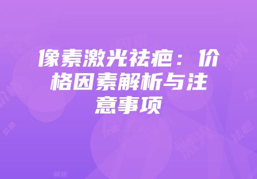 像素激光祛疤：价格因素解析与注意事项
