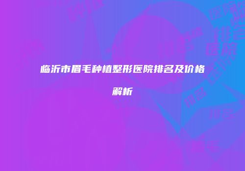 临沂市眉毛种植整形医院排名及价格解析