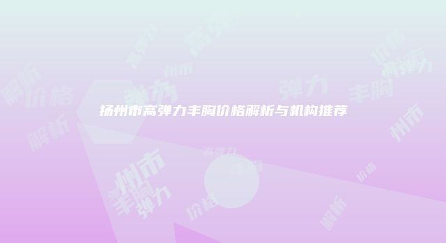扬州市高弹力丰胸价格解析与机构推荐