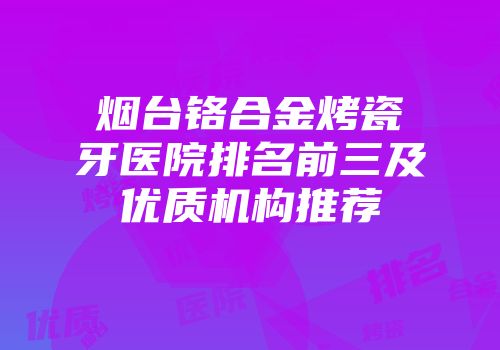 烟台铬合金烤瓷牙医院排名前三及优质机构推荐