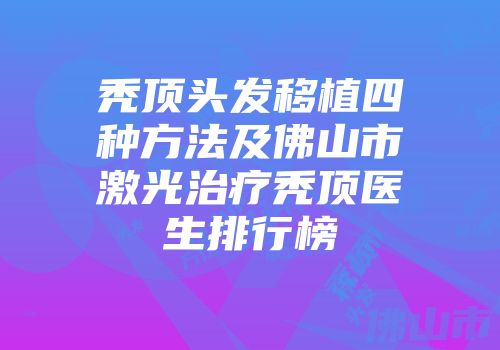 秃顶头发移植四种方法及佛山市激光治疗秃顶医生排行榜