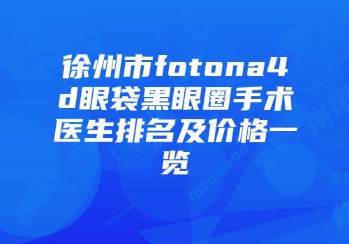 徐州市fotona4d眼袋黑眼圈手术医生排名及价格一览
