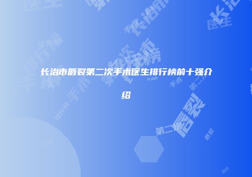 长治市唇裂第二次手术医生排行榜前十强介绍