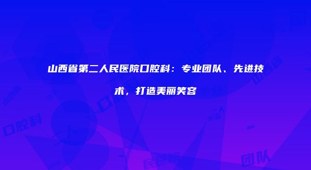 山西省第二人民医院口腔科：专业团队、先进技术，打造美丽笑容