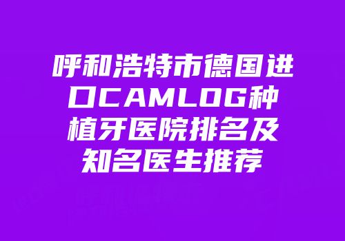 呼和浩特市德国进口CAMLOG种植牙医院排名及知名医生推荐