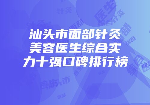 汕头市面部针灸美容医生综合实力十强口碑排行榜
