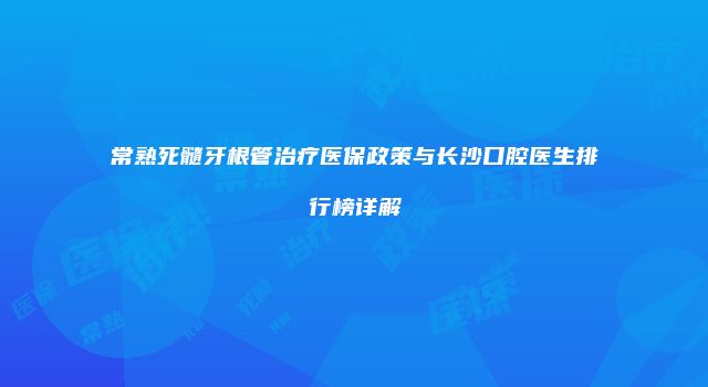 常熟死髓牙根管治疗医保政策与长沙口腔医生排行榜详解