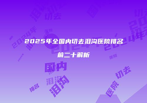 2025年全国内切去泪沟医院排名前二十解析