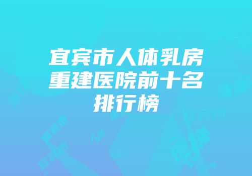 宜宾市人体乳房重建医院前十名排行榜