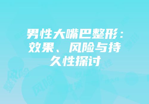 男性大嘴巴整形:效果、风险与持久性探讨