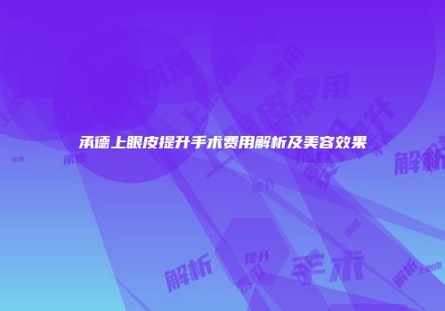 承德上眼皮提升手术费用解析及美容效果