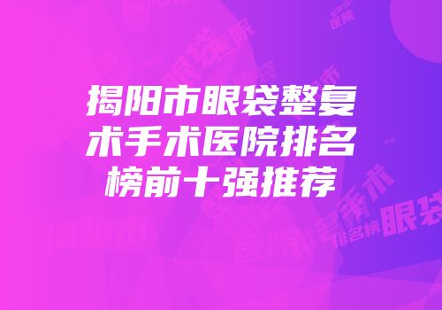 揭阳市眼袋整复术手术医院排名榜前十强推荐