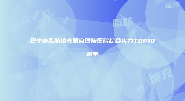 巴中市脂肪填充眼窝凹陷医院综合实力TOP10榜单