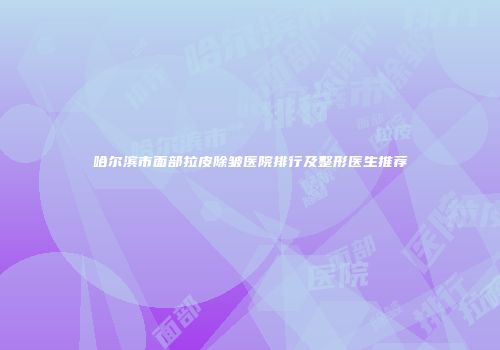 哈尔滨市面部拉皮除皱医院排行及整形医生推荐