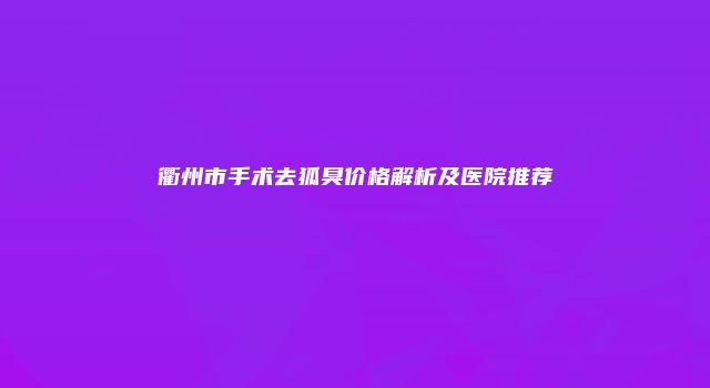 衢州市手术去狐臭价格解析及医院推荐