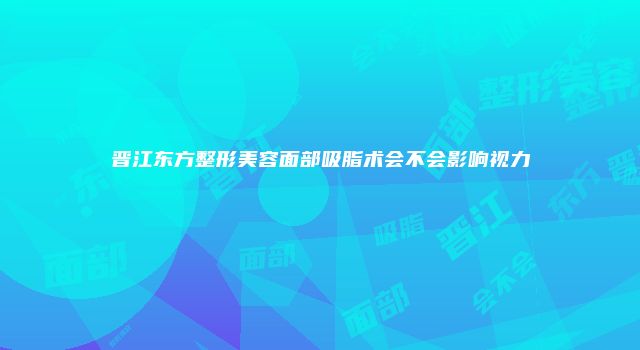 晋江东方整形美容面部吸脂术会不会影响视力