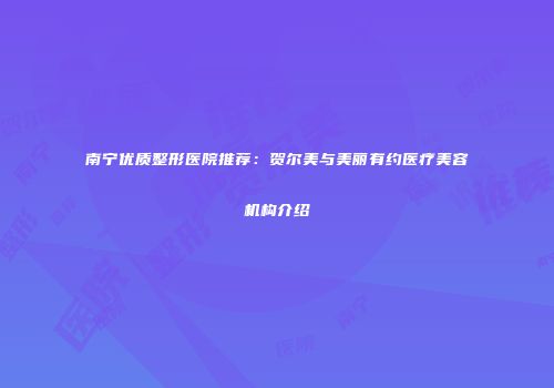 南宁优质整形医院推荐：贺尔美与美丽有约医疗美容机构介绍