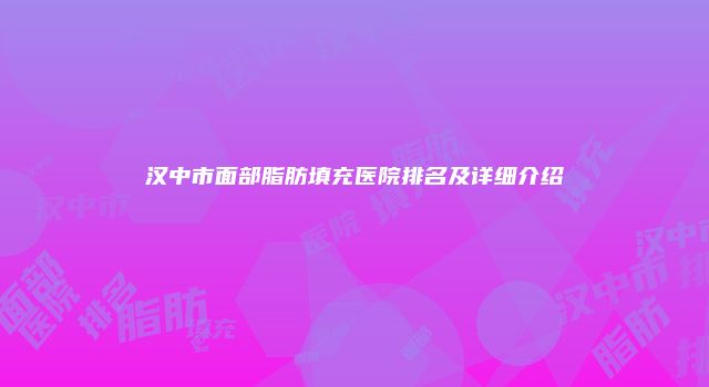 汉中市面部脂肪填充医院排名及详细介绍