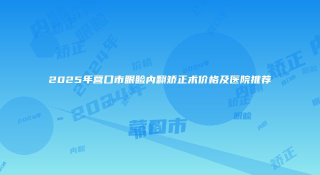 2025年营口市眼睑内翻矫正术价格及医院推荐