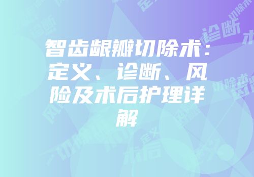 智齿龈瓣切除术：定义、诊断、风险及术后护理详解