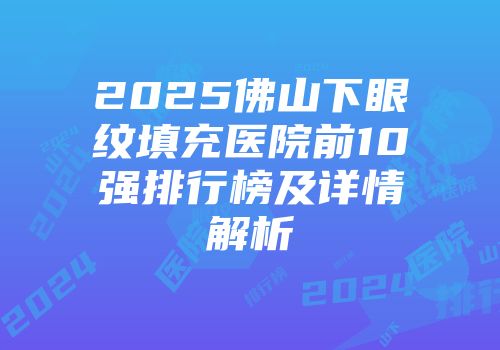 2025佛山下眼纹填充医院前10强排行榜及详情解析