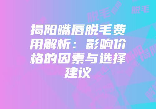 揭阳嘴唇脱毛费用解析：影响价格的因素与选择建议