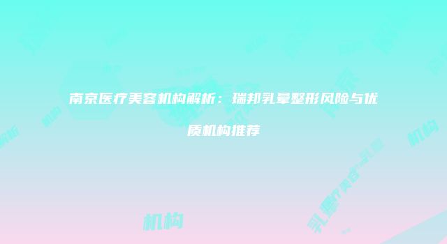 南京医疗美容机构解析：瑞邦乳晕整形风险与优质机构推荐