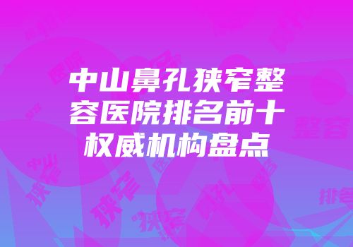 中山鼻孔狭窄整容医院排名前十权威机构盘点