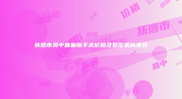 抚顺市鼻中曲偏隔手术价格及整形机构推荐