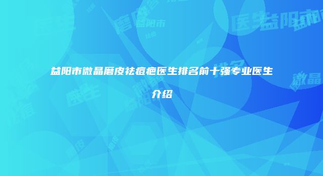 益阳市微晶磨皮祛痘疤医生排名前十强专业医生介绍