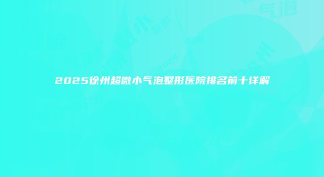 2025徐州超微小气泡整形医院排名前十详解